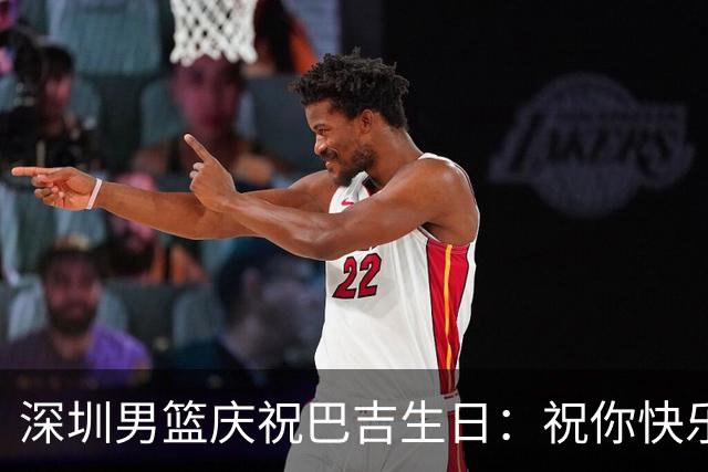 深圳男篮庆祝巴吉生日：祝你快乐，期待再度携手征战赛场